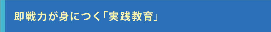 即戦力が身に付く「実践教育」