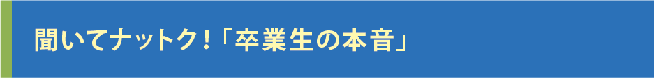 聞いて納得！卒業生の本音