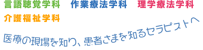 言語聴覚学科　作業療法学科　理学療法学科 - 医療の現場を知り、患者様を知るセラピストへ