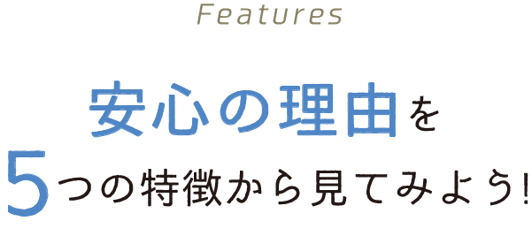 Features 安心の理由を5つの特徴から見てみよう!